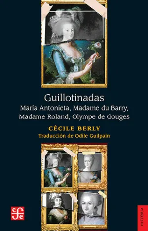 GUILLOTINADAS. MARÍA ANTONIETA, MADAME DU BARRY, MADAME ROLAND, OLYMPE DE GOUGE