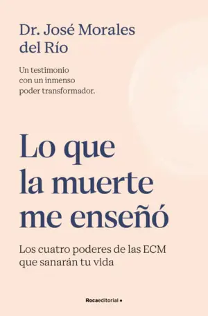 Lo que la Muerte me Enseñó. Los Cuatro Poderes de las Ecm que Sanarán tu Vida