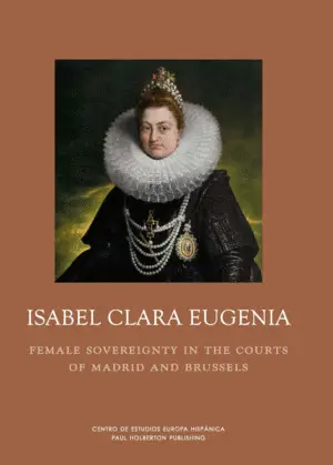 Isabel Clara Eugenia. Soberanía Femenina en las Cortes de Madrid y Bruselas